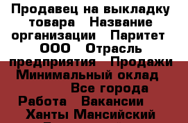 Продавец на выкладку товара › Название организации ­ Паритет, ООО › Отрасль предприятия ­ Продажи › Минимальный оклад ­ 18 000 - Все города Работа » Вакансии   . Ханты-Мансийский,Белоярский г.